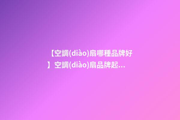 【空調(diào)扇哪種品牌好】空調(diào)扇品牌起名 空調(diào)扇品牌名字大全-第1張-商標(biāo)起名-玄機派